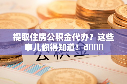 岑溪提取住房公积金代办？这些事儿你得知道！😎