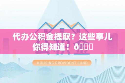 岑溪代办公积金提取？这些事儿你得知道！😎