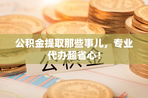 岑溪公积金提取那些事儿，专业代办超省心！