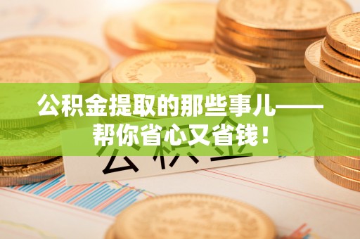 岑溪公积金提取的那些事儿——帮你省心又省钱！