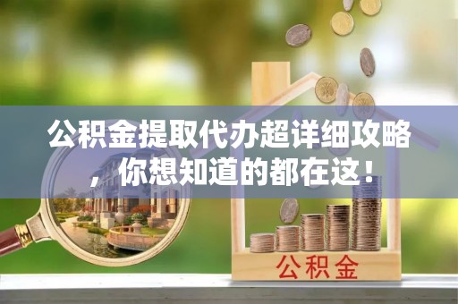 岑溪公积金提取代办超详细攻略，你想知道的都在这！