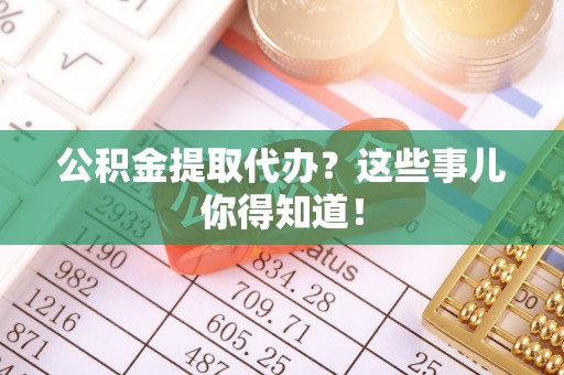 岑溪公积金提取代办？这些事儿你得知道！