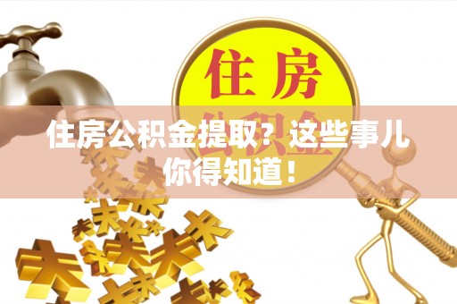 岑溪住房公积金提取？这些事儿你得知道！