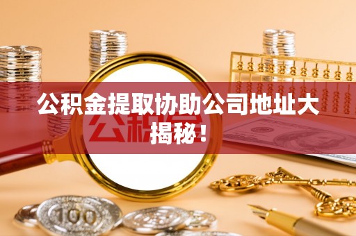 岑溪公积金提取协助公司地址大揭秘！