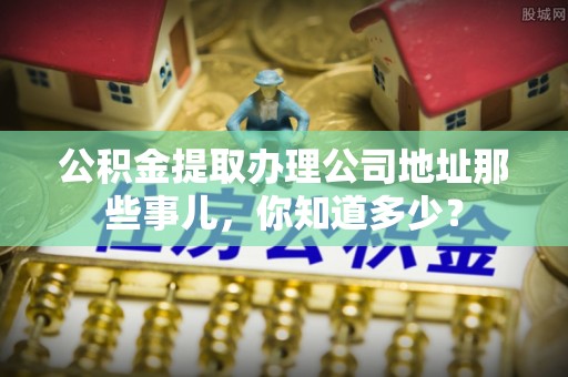 岑溪公积金提取办理公司地址那些事儿，你知道多少？