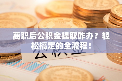 岑溪离职后公积金提取咋办？轻松搞定的全流程！