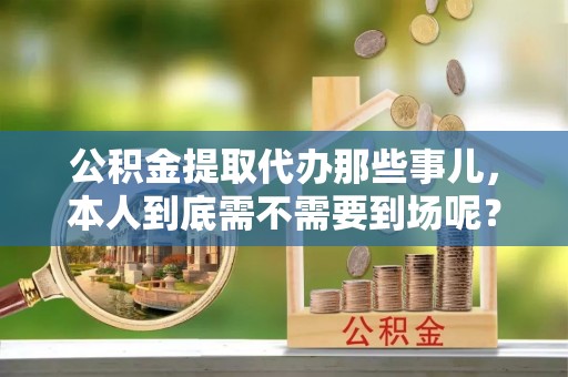 岑溪公积金提取代办那些事儿，本人到底需不需要到场呢？
