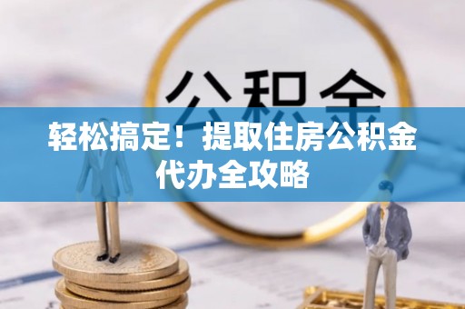 岑溪轻松搞定！提取住房公积金代办全攻略