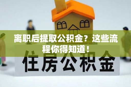 岑溪离职后提取公积金？这些流程你得知道！