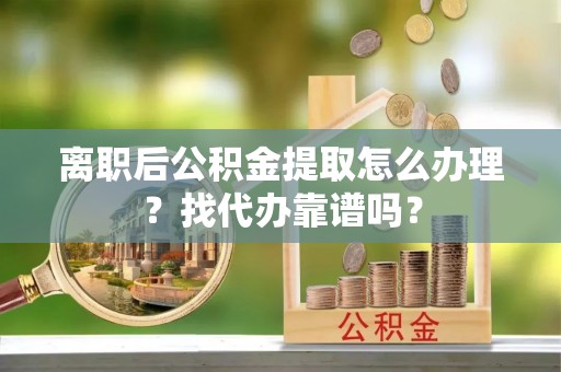 岑溪离职后公积金提取怎么办理？找代办靠谱吗？