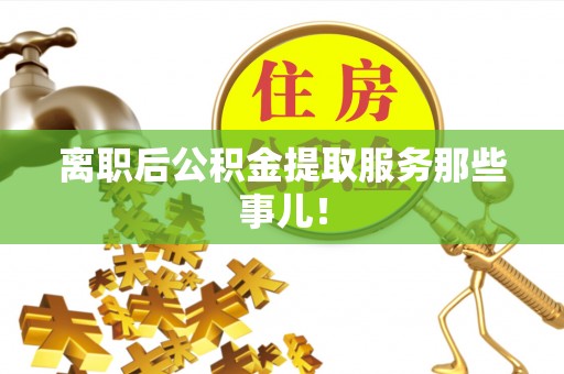 岑溪离职后公积金提取服务那些事儿！
