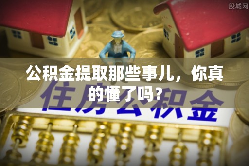 岑溪公积金提取那些事儿，你真的懂了吗？