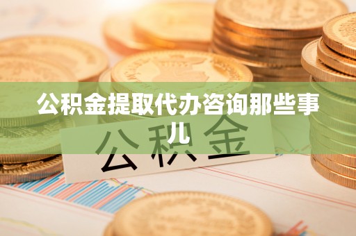 岑溪公积金提取代办咨询那些事儿