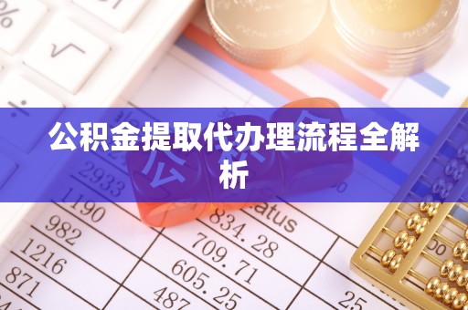 岑溪公积金提取代办理流程全解析
