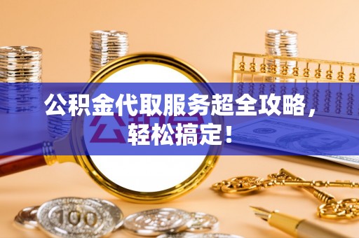 岑溪公积金代取服务超全攻略，轻松搞定！