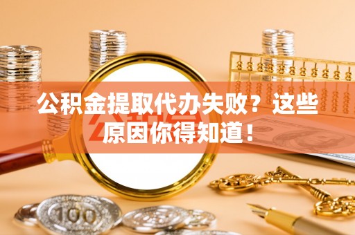 岑溪公积金提取代办失败？这些原因你得知道！