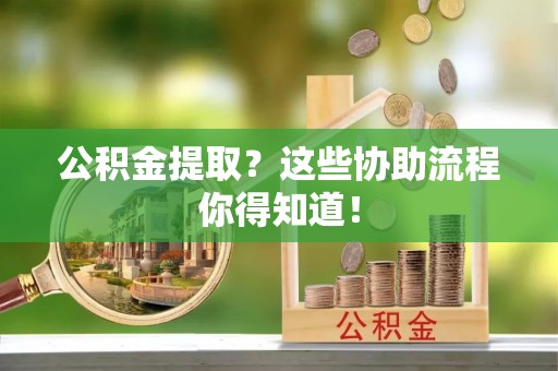 岑溪公积金提取？这些协助流程你得知道！