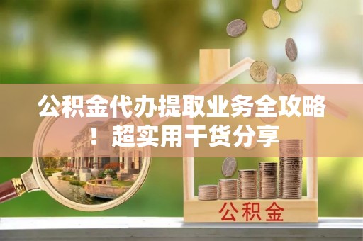 岑溪公积金代办提取业务全攻略！超实用干货分享