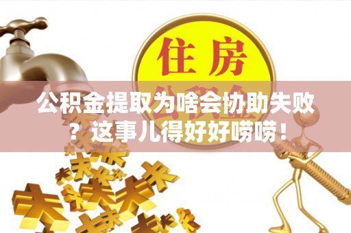 岑溪公积金提取为啥会协助失败？这事儿得好好唠唠！