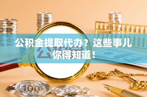 岑溪公积金提取代办？这些事儿你得知道！