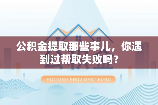 岑溪公积金提取那些事儿，你遇到过帮取失败吗？