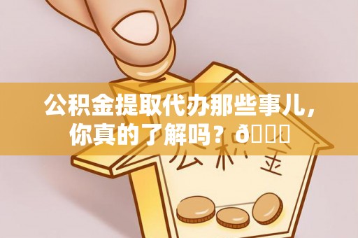 岑溪公积金提取代办那些事儿，你真的了解吗？😎