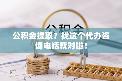 岑溪公积金提取？找这个代办咨询电话就对啦！