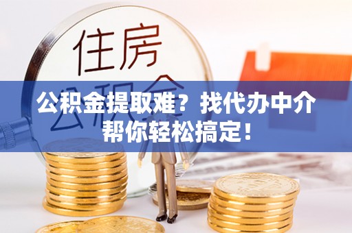 岑溪公积金提取难？找代办中介帮你轻松搞定！