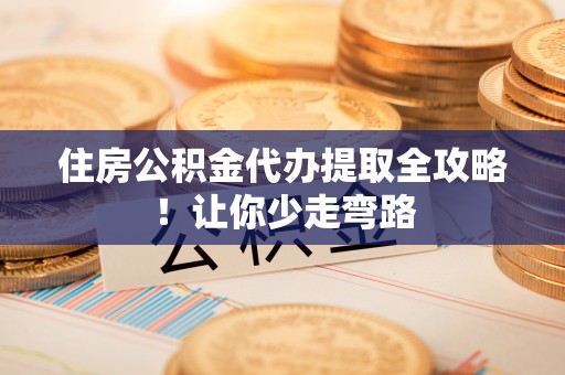 岑溪住房公积金代办提取全攻略！让你少走弯路