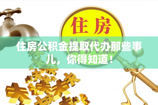 岑溪住房公积金提取代办那些事儿，你得知道！
