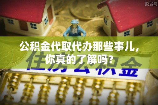 岑溪公积金代取代办那些事儿，你真的了解吗？