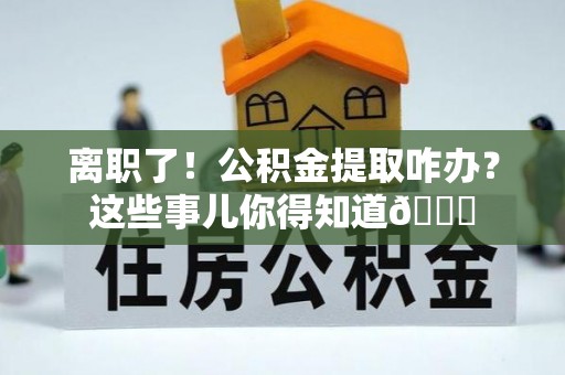 岑溪离职了！公积金提取咋办？这些事儿你得知道😎