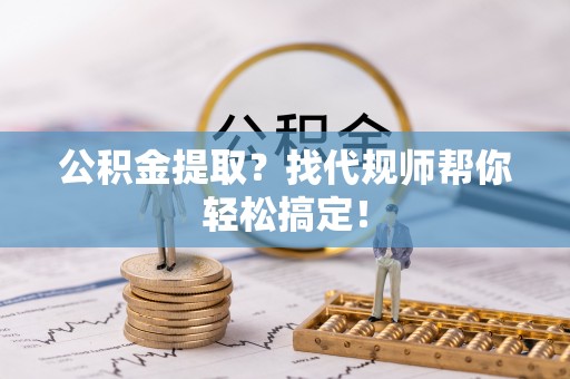 岑溪公积金提取？找代规师帮你轻松搞定！