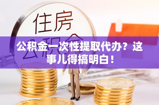 岑溪公积金一次性提取代办？这事儿得搞明白！