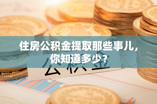 岑溪住房公积金提取那些事儿，你知道多少？