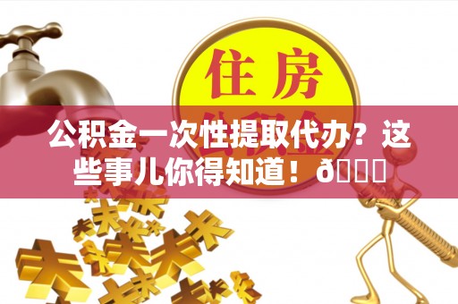 岑溪公积金一次性提取代办？这些事儿你得知道！😎