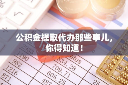 岑溪公积金提取代办那些事儿，你得知道！