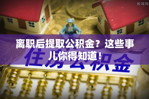 岑溪离职后提取公积金？这些事儿你得知道！