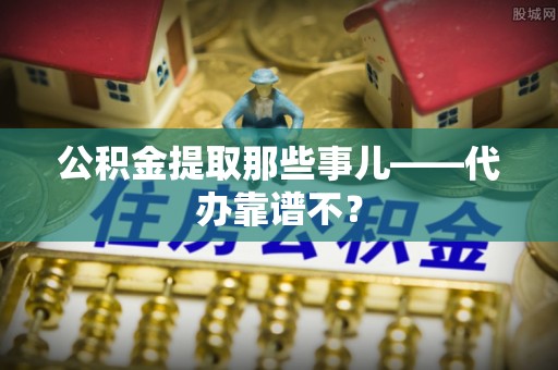 岑溪公积金提取那些事儿——代办靠谱不？