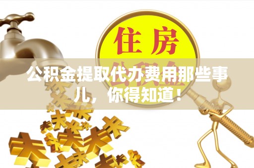 岑溪公积金提取代办费用那些事儿，你得知道！