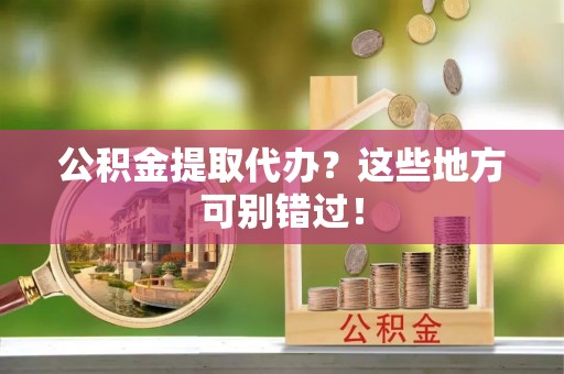 岑溪公积金提取代办？这些地方可别错过！