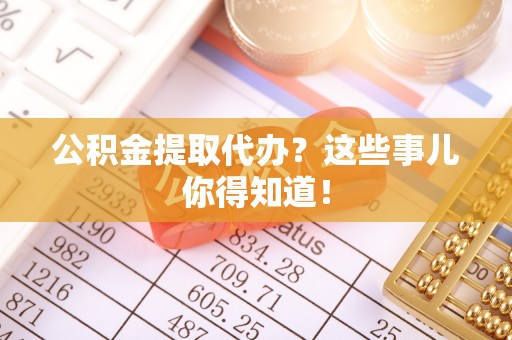 岑溪公积金提取代办？这些事儿你得知道！