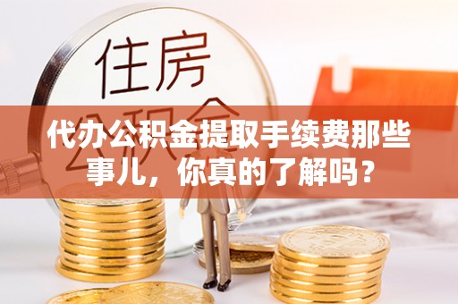 岑溪代办公积金提取手续费那些事儿，你真的了解吗？