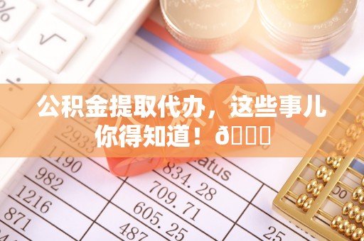 岑溪公积金提取代办，这些事儿你得知道！😎