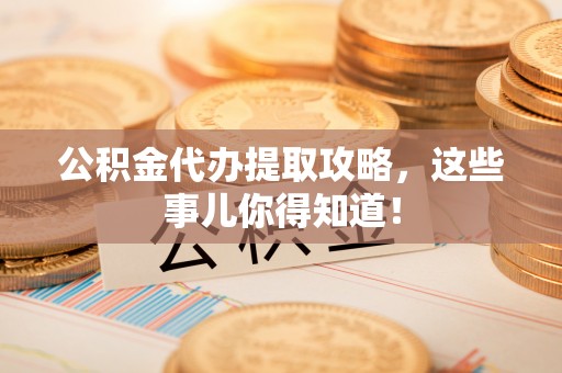 岑溪公积金代办提取攻略，这些事儿你得知道！