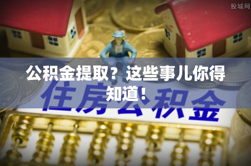 岑溪公积金提取？这些事儿你得知道！