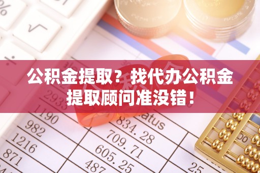岑溪公积金提取？找代办公积金提取顾问准没错！