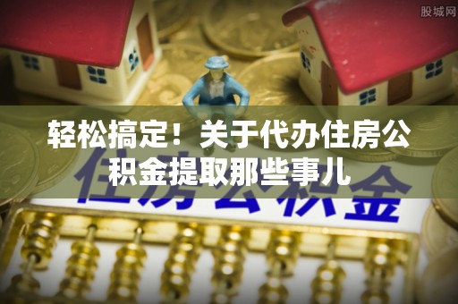 岑溪轻松搞定！关于代办住房公积金提取那些事儿