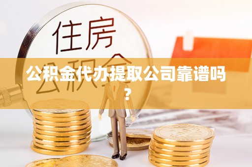 岑溪公积金代办提取公司靠谱吗？