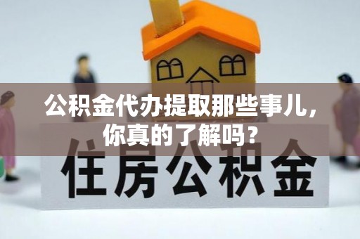岑溪公积金代办提取那些事儿，你真的了解吗？